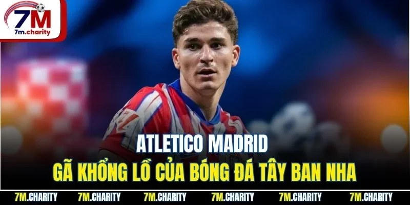 Atletico Madrid - Gã Khổng Lồ Của Bóng Đá Tây Ban Nha